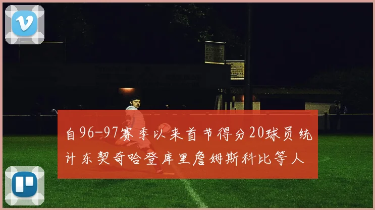 自96-97赛季以来首节得分20球员统计东契奇哈登库里詹姆斯科比等人表现对比