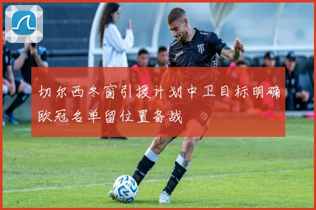 切尔西冬窗引援计划中卫目标明确欧冠名单留位置备战