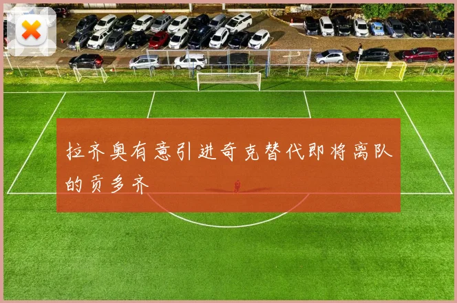拉齐奥有意引进奇克替代即将离队的贡多齐