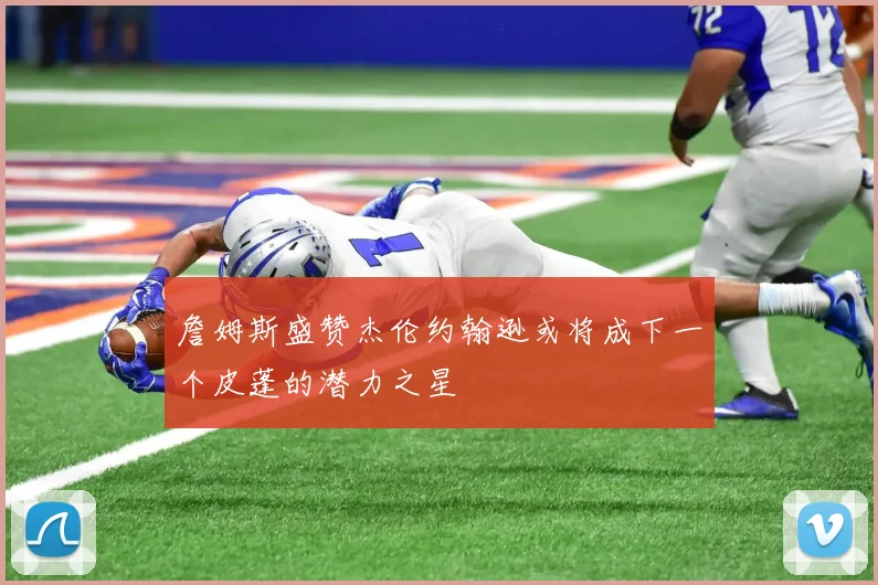 詹姆斯盛赞杰伦约翰逊或将成下一个皮蓬的潜力之星