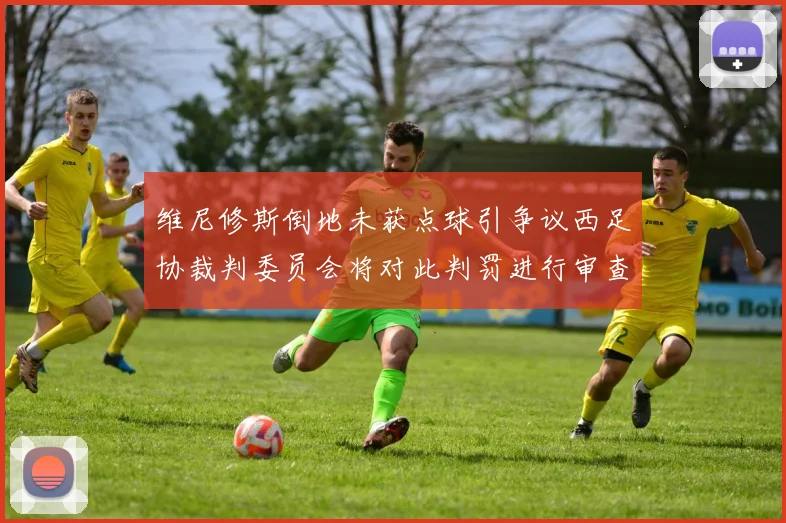 维尼修斯倒地未获点球引争议西足协裁判委员会将对此判罚进行审查