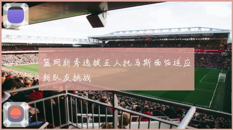 篮网新秀选拔五人托马斯面临适应新队友挑战