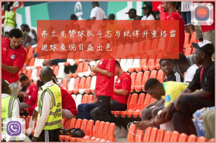 弗兰克赞球队斗志与纪律并重格雷进球表现日益出色