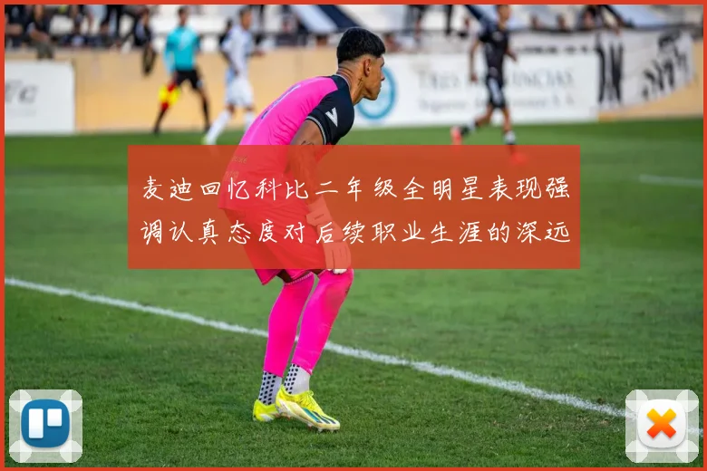 麦迪回忆科比二年级全明星表现强调认真态度对后续职业生涯的深远影响