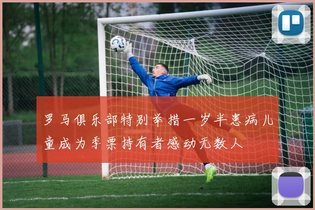 罗马俱乐部特别举措一岁半患病儿童成为季票持有者感动无数人