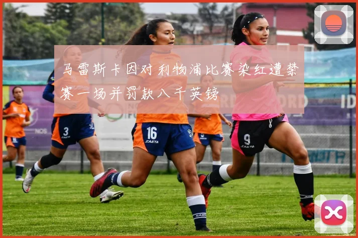 马雷斯卡因对利物浦比赛染红遭禁赛一场并罚款八千英镑