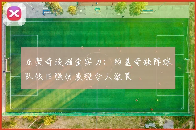 东契奇谈掘金实力：约基奇缺阵球队依旧强劲表现令人敬畏