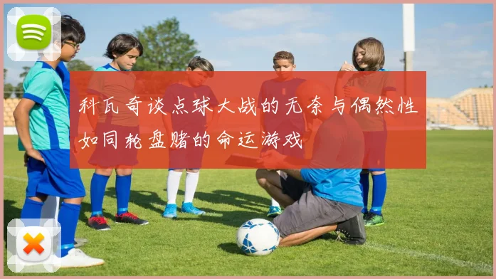 科瓦奇谈点球大战的无奈与偶然性如同轮盘赌的命运游戏