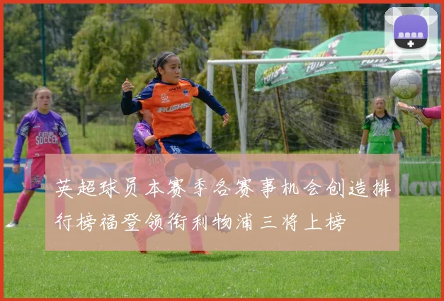 英超球员本赛季各赛事机会创造排行榜福登领衔利物浦三将上榜