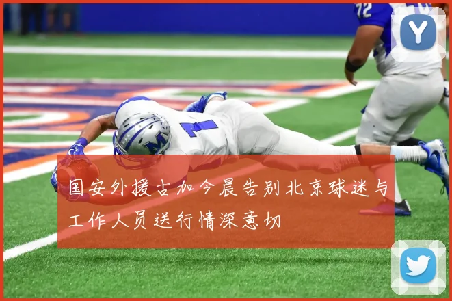 国安外援古加今晨告别北京球迷与工作人员送行情深意切