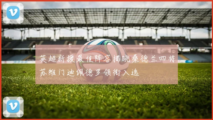 英超新援最佳阵容揭晓桑德兰四将苏维门迪佩德罗领衔入选