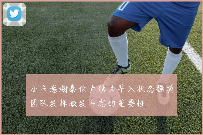 小卡感谢泰伦卢助力早入状态强调团队发挥激发斗志的重要性