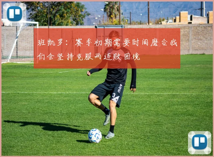班凯罗：赛季初期需要时间磨合我们会坚持克服两连败困境