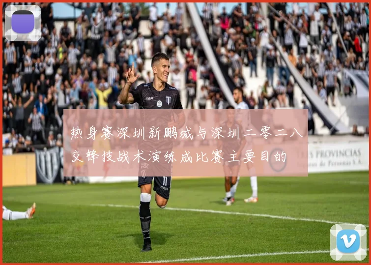 热身赛深圳新鹏城与深圳二零二八交锋技战术演练成比赛主要目的