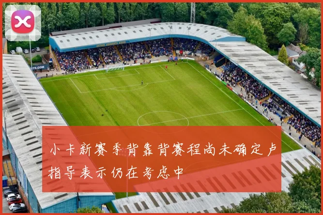 小卡新赛季背靠背赛程尚未确定卢指导表示仍在考虑中
