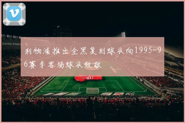 利物浦推出全黑复刻球衣向1995-96赛季客场球衣致敬