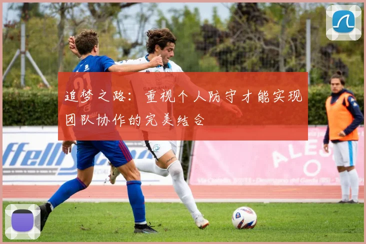 追梦之路：重视个人防守才能实现团队协作的完美结合