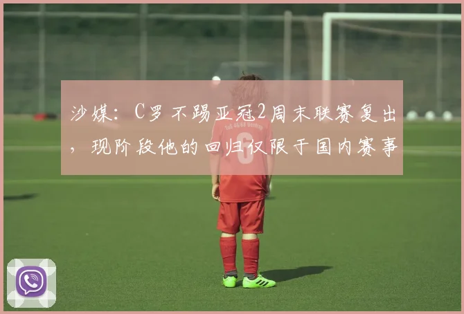 沙媒：C罗不踢亚冠2周末联赛复出，现阶段他的回归仅限于国内赛事
