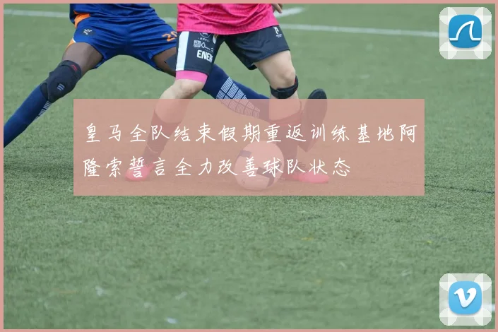 皇马全队结束假期重返训练基地阿隆索誓言全力改善球队状态
