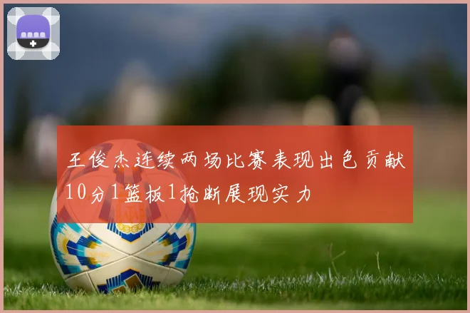 王俊杰连续两场比赛表现出色贡献10分1篮板1抢断展现实力
