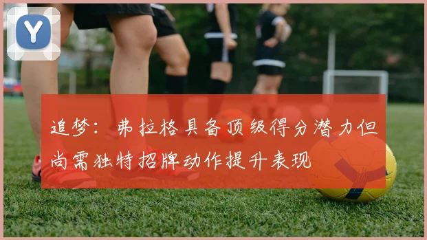 追梦：弗拉格具备顶级得分潜力但尚需独特招牌动作提升表现