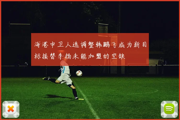 海港中卫人选调整韩鹏飞成为新目标接替李扬未能加盟的空缺