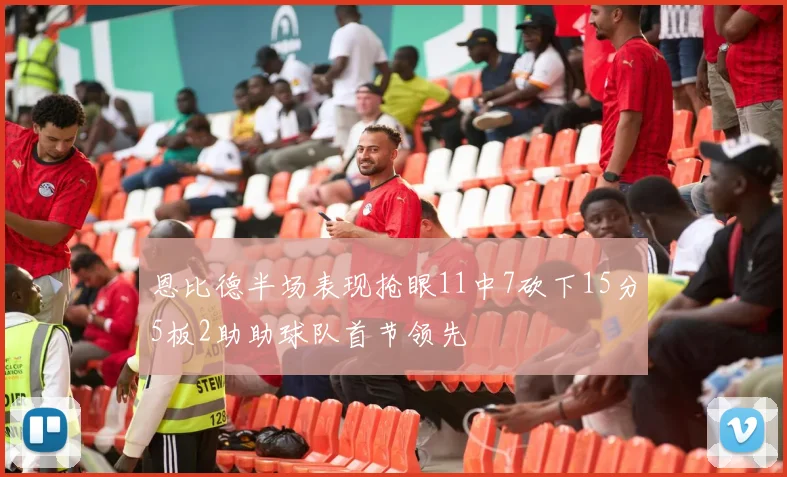 恩比德半场表现抢眼11中7砍下15分5板2助助球队首节领先