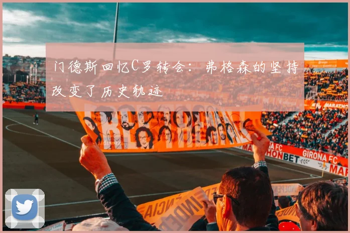 门德斯回忆C罗转会：弗格森的坚持改变了历史轨迹