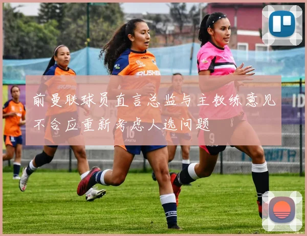 前曼联球员直言总监与主教练意见不合应重新考虑人选问题