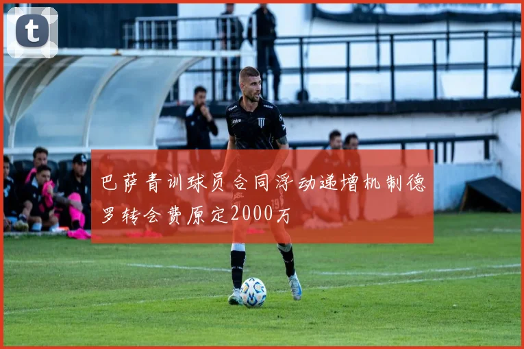 巴萨青训球员合同浮动递增机制德罗转会费原定2000万