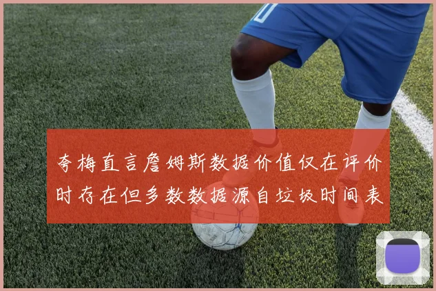 夸梅直言詹姆斯数据价值仅在评价时存在但多数数据源自垃圾时间表现