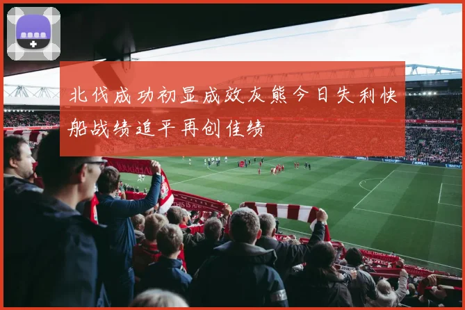 北伐成功初显成效灰熊今日失利快船战绩追平再创佳绩