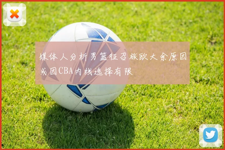 媒体人分析男篮征召旅欧大余原因或因CBA内线选择有限