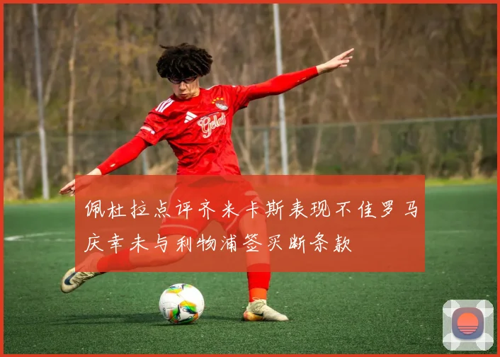 佩杜拉点评齐米卡斯表现不佳罗马庆幸未与利物浦签买断条款