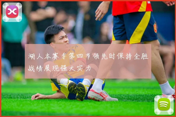 湖人本赛季第四节领先时保持全胜战绩展现强大实力