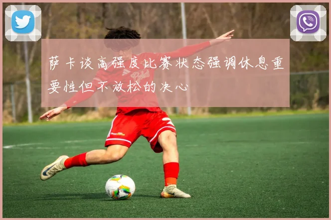 萨卡谈高强度比赛状态强调休息重要性但不放松的决心