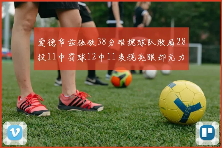 爱德华兹独砍38分难挽球队败局28投11中罚球12中11表现亮眼却无力回天