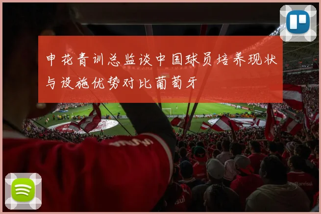 申花青训总监谈中国球员培养现状与设施优势对比葡萄牙