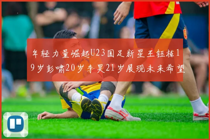 年轻力量崛起U23国足新星王钰栋19岁彭啸20岁李昊21岁展现未来希望